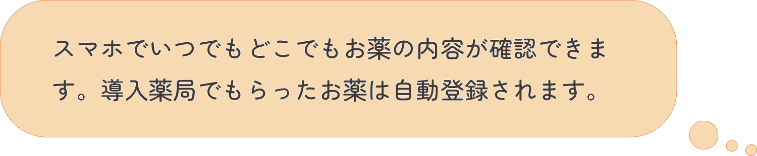 スマホでいつでもどこでもお薬の内容が確認できます。導入薬局でもらったお薬は自動登録されます。